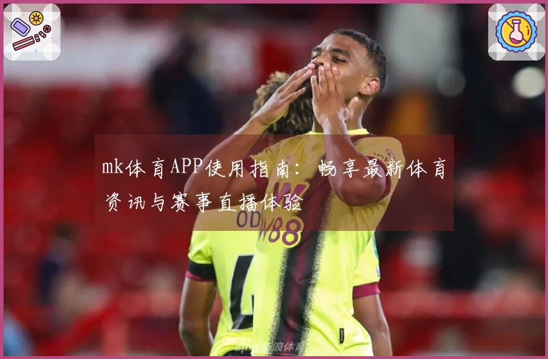 mk体育APP使用指南：畅享最新体育资讯与赛事直播体验