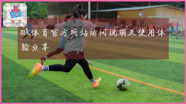 mk体育官方网站访问说明及使用体验分享