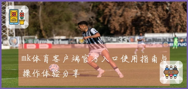 mk体育客户端官方入口使用指南与操作体验分享