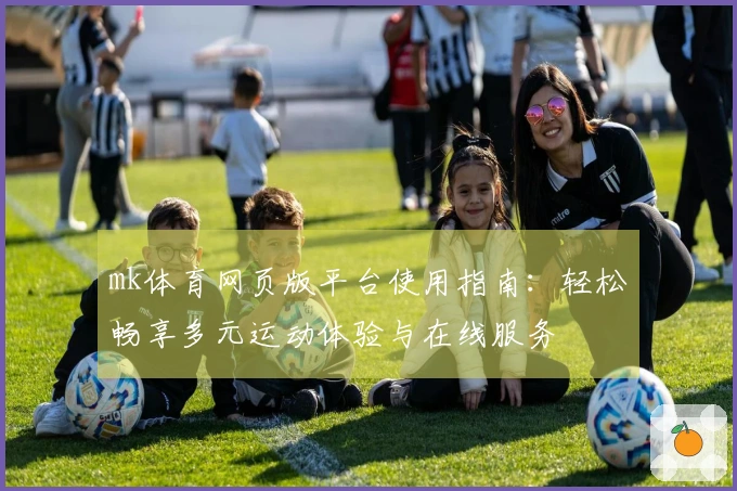 mk体育网页版平台使用指南：轻松畅享多元运动体验与在线服务