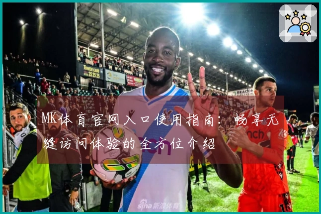 MK体育官网入口使用指南：畅享无缝访问体验的全方位介绍