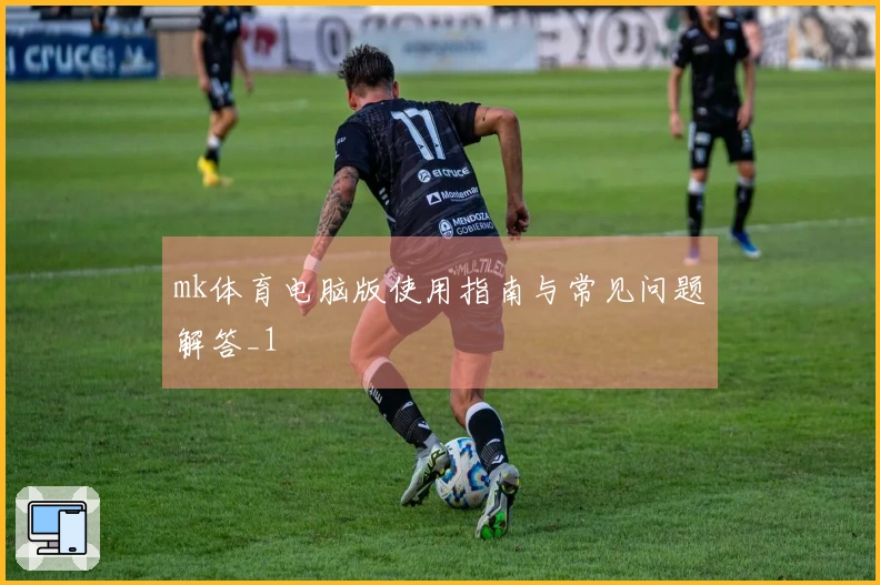 mk体育电脑版使用指南与常见问题解答_1