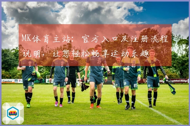 MK体育主站：官方入口及注册流程说明，让您轻松畅享运动乐趣