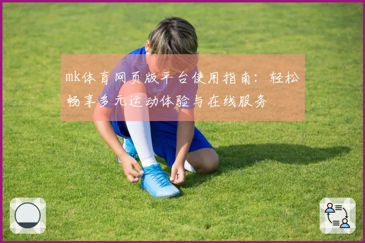 mk体育网页版平台使用指南：轻松畅享多元运动体验与在线服务