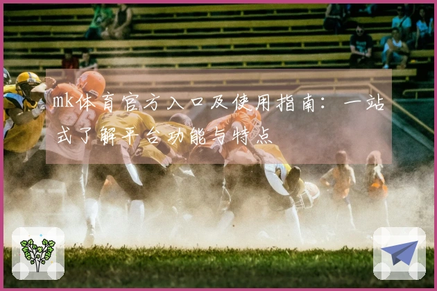 mk体育官方入口及使用指南：一站式了解平台功能与特点