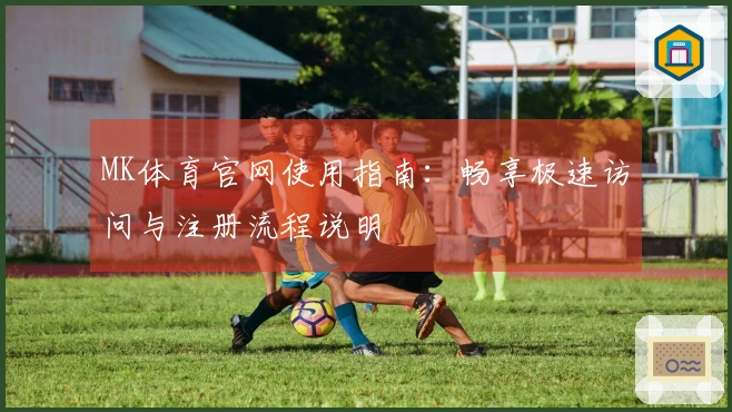 MK体育官网使用指南：畅享极速访问与注册流程说明