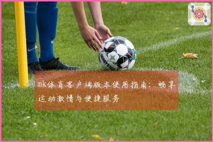 mk体育客户端版本使用指南：畅享运动激情与便捷服务