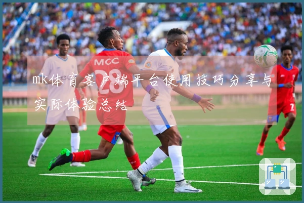 mk体育客户端平台使用技巧分享与实际体验总结