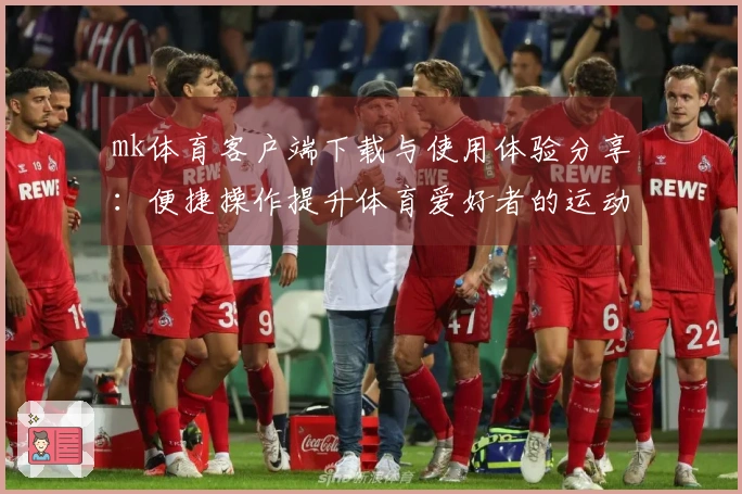 mk体育客户端下载与使用体验分享：便捷操作提升体育爱好者的运动激情