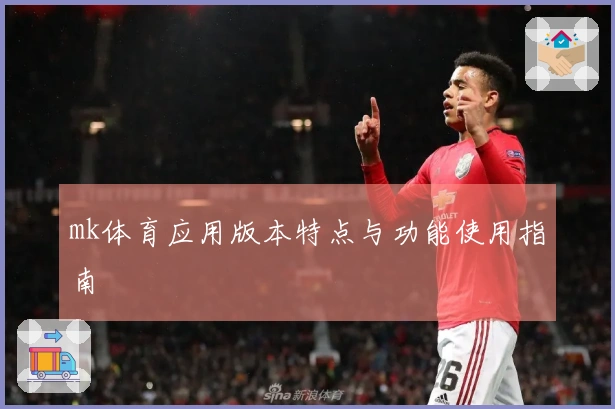 mk体育应用版本特点与功能使用指南
