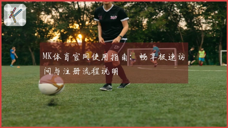 MK体育官网使用指南：畅享极速访问与注册流程说明