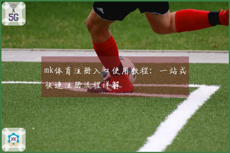 mk体育注册入口使用教程：一站式快速注册流程详解